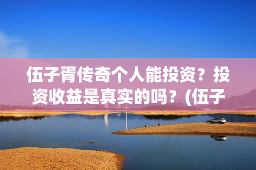 伍子胥传奇个人能投资？投资收益是真实的吗？(伍子胥传奇最新进展)