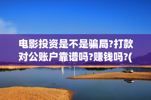 电影投资是不是骗局?打款对公账户靠谱吗?赚钱吗?(电影投资真实吗)
