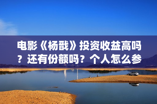 电影《杨戬》投资收益高吗？还有份额吗？个人怎么参与？(杨戬电影制作完成了吗)