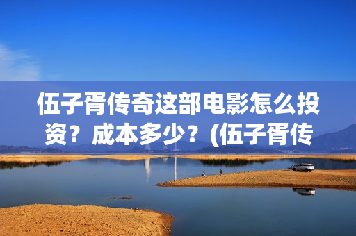 伍子胥传奇这部电影怎么投资？成本多少？(伍子胥传奇开始拍了吗)