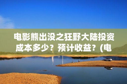 电影熊出没之狂野大陆投资成本多少？预计收益？(电影熊出没狂野大陆动画大放映)