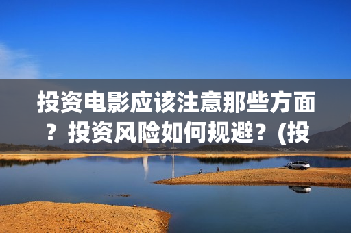 投资电影应该注意那些方面？投资风险如何规避？(投资电影应该注意什么)
