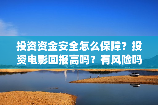 投资资金安全怎么保障？投资电影回报高吗？有风险吗？(安全投入资金管理制度)