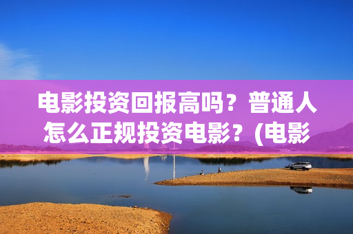 电影投资回报高吗？普通人怎么正规投资电影？(电影投资收益计算公式)