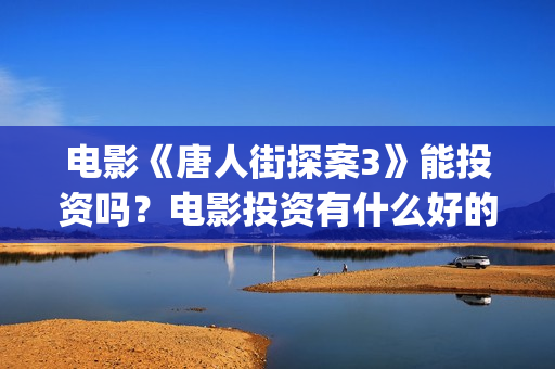 电影《唐人街探案3》能投资吗？电影投资有什么好的项目？还有份额吗？(电影《唐人街探案3》在线观看)