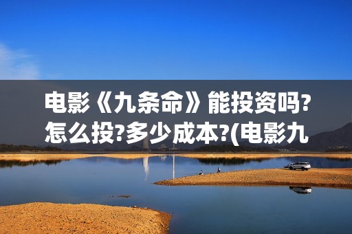 电影《九条命》能投资吗?怎么投?多少成本?(电影九条命在线观看免费完整版)