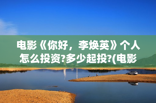 电影《你好，李焕英》个人怎么投资?多少起投?(电影《你好,李焕英》小品完整版)