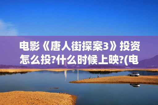 电影《唐人街探案3》投资怎么投?什么时候上映?(电影唐人街探案1免费观看完整版在线观看)