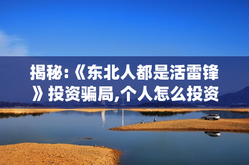 揭秘:《东北人都是活雷锋》投资骗局,个人怎么投资!(《东北人》)
