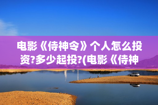 电影《侍神令》个人怎么投资?多少起投?(电影《侍神令》在线观看)