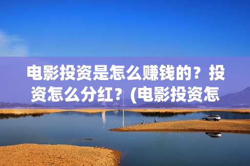 电影投资是怎么赚钱的？投资怎么分红？(电影投资怎么收益)