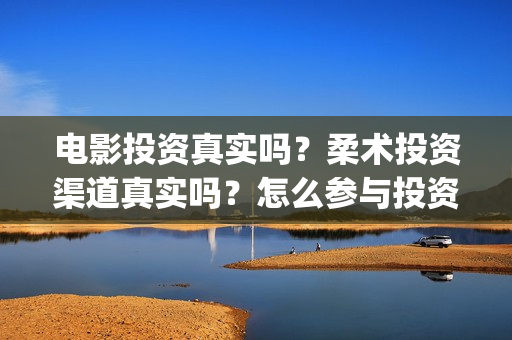 电影投资真实吗？柔术投资渠道真实吗？怎么参与投资？(电影投资有真的吗)