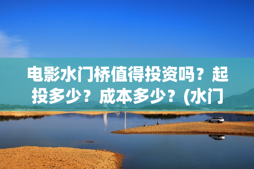 电影水门桥值得投资吗？起投多少？成本多少？(水门桥电影拍好了吗)