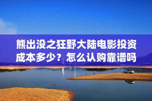 熊出没之狂野大陆电影投资成本多少？怎么认购靠谱吗？(熊出没之狂野大陆电影在线观看播放)