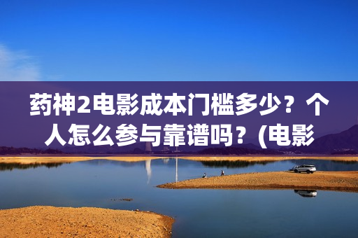 药神2电影成本门槛多少？个人怎么参与靠谱吗？(电影《药神》)