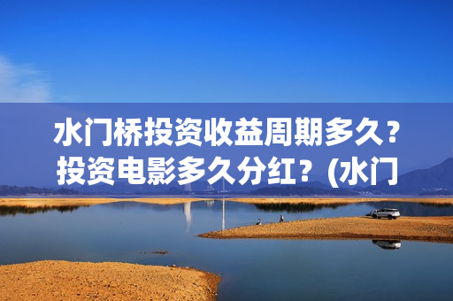 水门桥投资收益周期多久？投资电影多久分红？(水门桥成本多少)