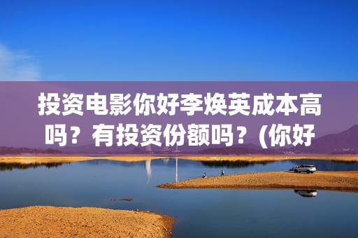 投资电影你好李焕英成本高吗？有投资份额吗？(你好,李 票房)