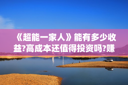 《超能一家人》能有多少收益?高成本还值得投资吗?赚钱吗?(超能一家人豆瓣)