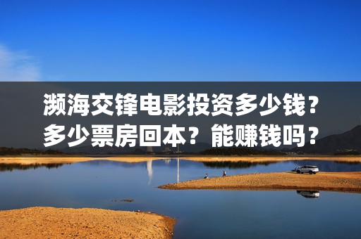 濒海交锋电影投资多少钱？多少票房回本？能赚钱吗？(濒海交锋电影投资多少钱)