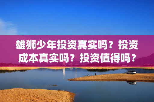 雄狮少年投资真实吗？投资成本真实吗？投资值得吗？(雄狮少年投资成本)