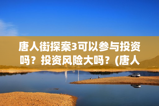 唐人街探案3可以参与投资吗？投资风险大吗？(唐人街探案可怕的笑容)