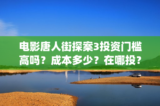 电影唐人街探案3投资门槛高吗？成本多少？在哪投？(电影唐人街探案3)