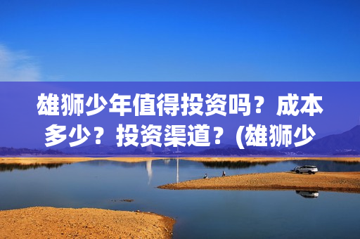雄狮少年值得投资吗？成本多少？投资渠道？(雄狮少年出品方)