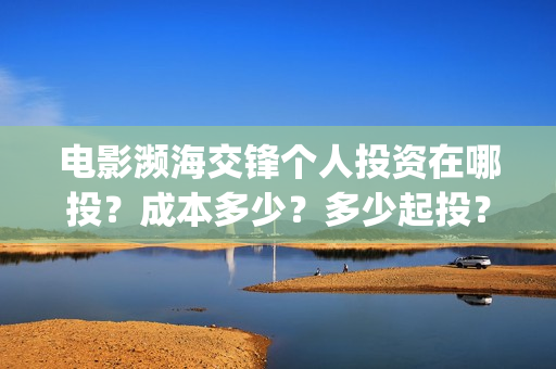 电影濒海交锋个人投资在哪投？成本多少？多少起投？(濒海交锋上映)