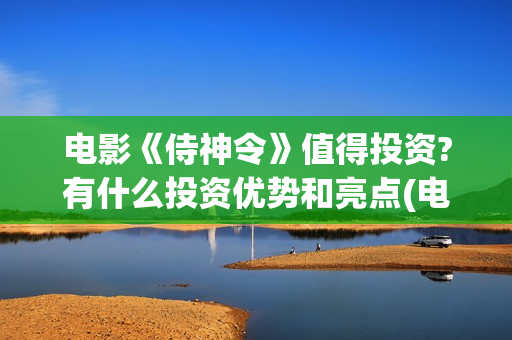 电影《侍神令》值得投资?有什么投资优势和亮点(电影《侍神令》和尚是谁演的)