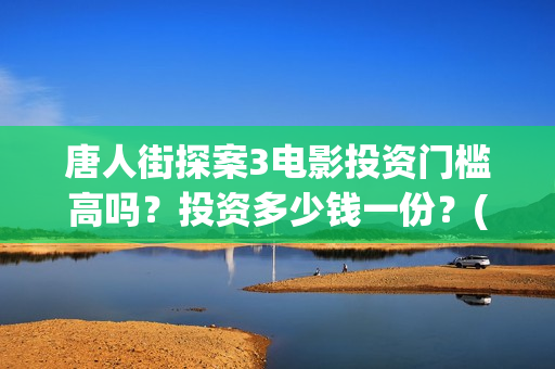 唐人街探案3电影投资门槛高吗？投资多少钱一份？(唐人街探案3电影在线观看免费版高清)