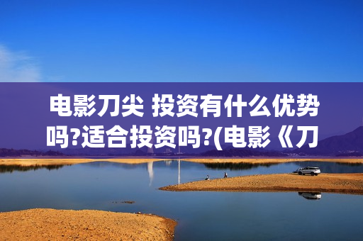  电影刀尖 投资有什么优势吗?适合投资吗?(电影《刀尖》)