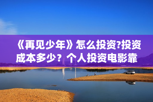 《再见少年》怎么投资?投资成本多少？个人投资电影靠谱吗?(再见少年2021)