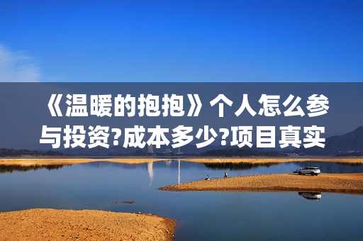 《温暖的抱抱》个人怎么参与投资?成本多少?项目真实吗?(温暖的抱抱在线观看完整版高清免费)