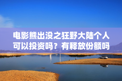 电影熊出没之狂野大陆个人可以投资吗？有释放份额吗？(电影熊出没狂野大陆动画大放映)