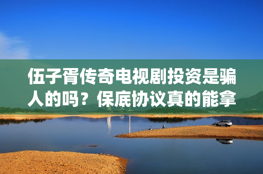 伍子胥传奇电视剧投资是骗人的吗？保底协议真的能拿回本金吗？(伍子胥传奇电视剧全集在线观看)
