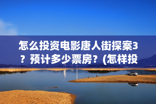怎么投资电影唐人街探案3？预计多少票房？(怎样投资电影赚钱)