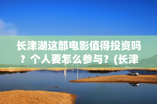 长津湖这部电影值得投资吗？个人要怎么参与？(长津湖这部电影我认识了哪些人)