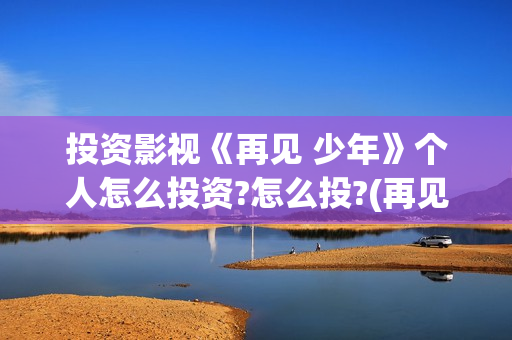 投资影视《再见 少年》个人怎么投资?怎么投?(再见播放)