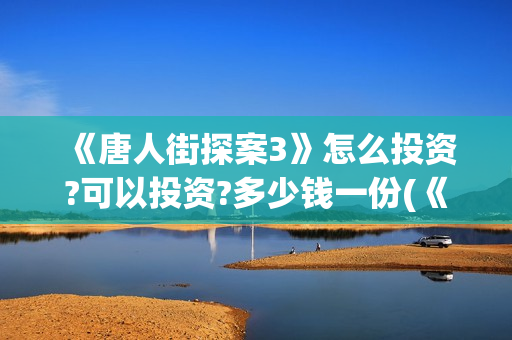 《唐人街探案3》怎么投资?可以投资?多少钱一份(《唐人街探案3》高清在线观看)