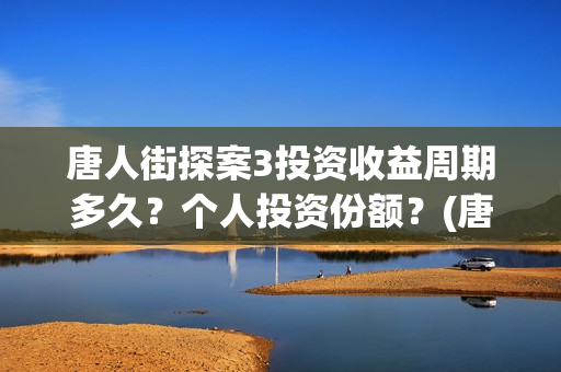 唐人街探案3投资收益周期多久？个人投资份额？(唐人街探案3投了多少钱)