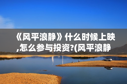 《风平浪静》什么时候上映,怎么参与投资?(风平浪静什么意思解释)