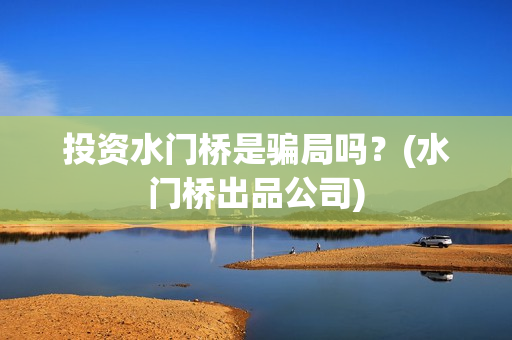 投资水门桥是骗局吗？(水门桥出品公司)