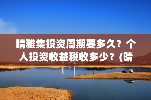 晴雅集投资周期要多久？个人投资收益税收多少？(晴雅集总投资额)