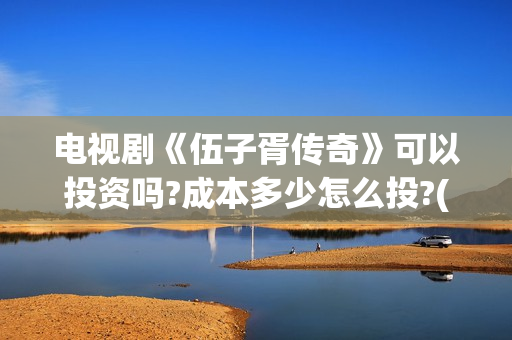 电视剧《伍子胥传奇》可以投资吗?成本多少怎么投?(电视剧《伍子胥》在线看)