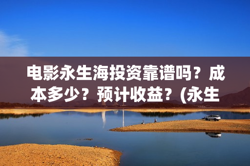 电影永生海投资靠谱吗？成本多少？预计收益？(永生海2023年1月1日上映)