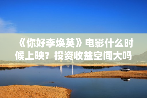 《你好李焕英》电影什么时候上映？投资收益空间大吗？(你好李焕英在哪里app可以看)