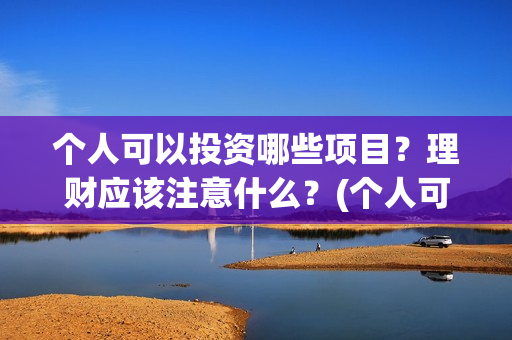 个人可以投资哪些项目？理财应该注意什么？(个人可以投资哪些公司)