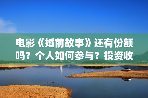 电影《婚前故事》还有份额吗？个人如何参与？投资收益空间大吗？(电影《婚前故事》拍摄地)