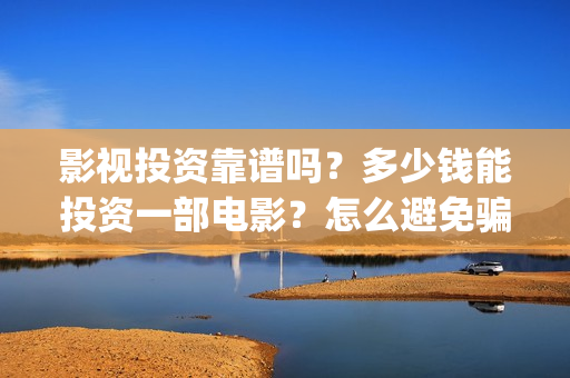 影视投资靠谱吗？多少钱能投资一部电影？怎么避免骗局？(影视投资有真的吗)