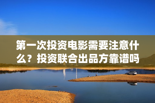 第一次投资电影需要注意什么？投资联合出品方靠谱吗？(投资电影的)
